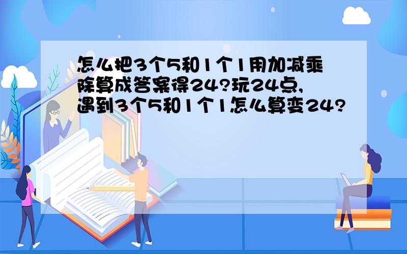 怎么把3个5和1个1用加减乘除算成答案得24?玩24点,遇到3个5和1个1怎么算变24?