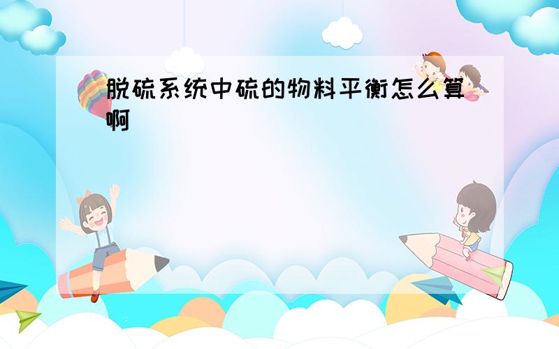 脱硫系统中硫的物料平衡怎么算啊