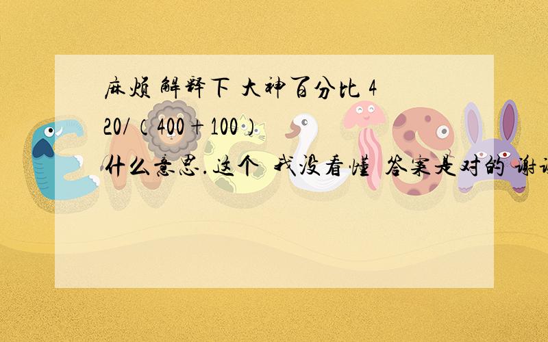 麻烦 解释下 大神百分比 420/（400+100）  什么意思.这个  我没看懂  答案是对的 谢谢了