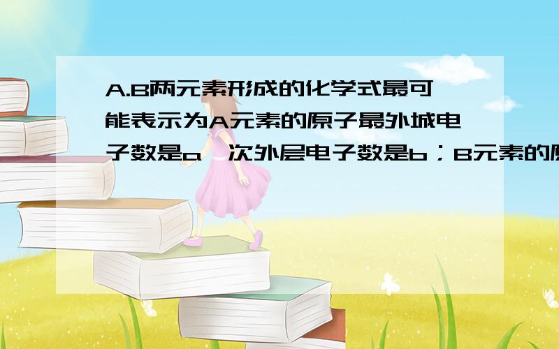 A.B两元素形成的化学式最可能表示为A元素的原子最外城电子数是a,次外层电子数是b；B元素的原子M层的电子数是（a-b）,L层电子数是（a+b）,则A.B两元素形成的化学式最有可能是A：B3A2 B:BA2 C:A3