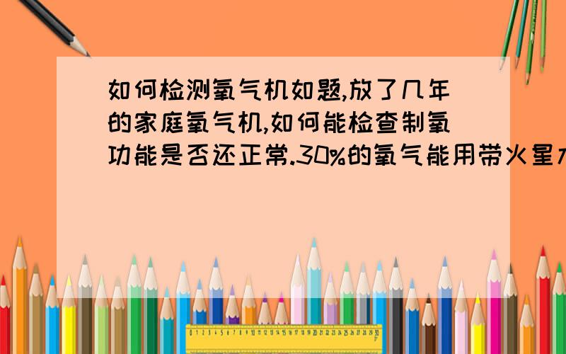 如何检测氧气机如题,放了几年的家庭氧气机,如何能检查制氧功能是否还正常.30%的氧气能用带火星木条方法检验么?