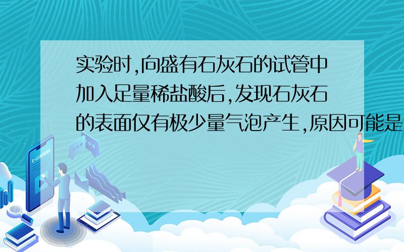 实验时,向盛有石灰石的试管中加入足量稀盐酸后,发现石灰石的表面仅有极少量气泡产生,原因可能是____