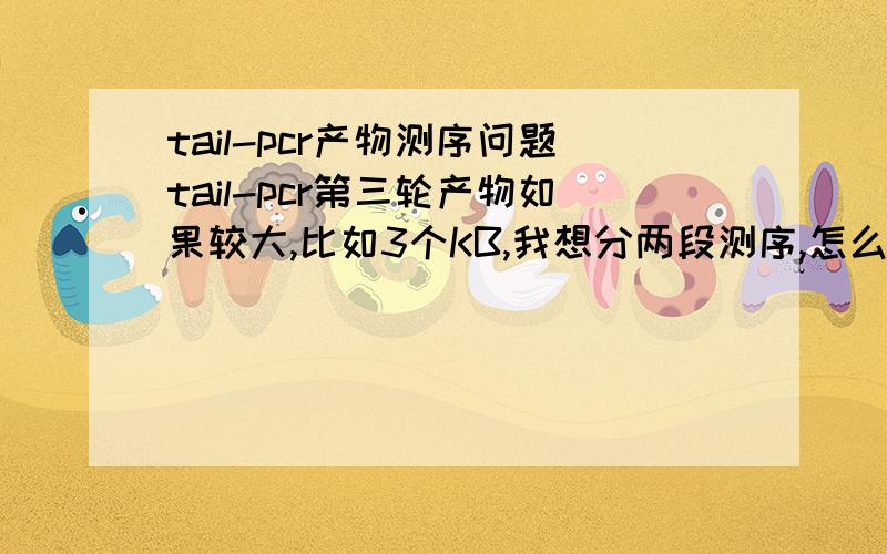 tail-pcr产物测序问题tail-pcr第三轮产物如果较大,比如3个KB,我想分两段测序,怎么设计中间的引物啊,