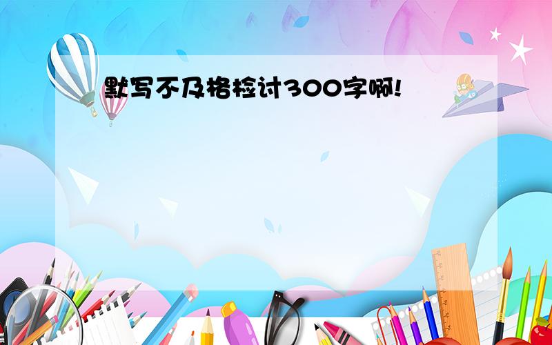 默写不及格检讨300字啊!