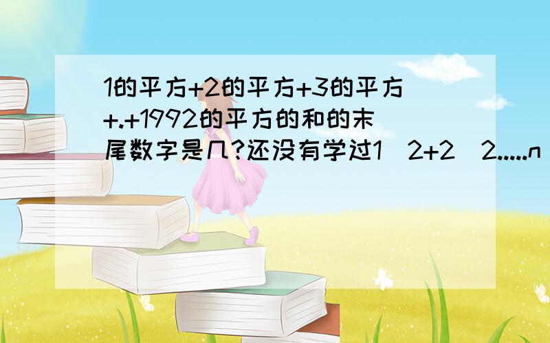 1的平方+2的平方+3的平方+.+1992的平方的和的末尾数字是几?还没有学过1^2+2^2.....n^2=[n（n+1）（2n+1）]/6这种公式。请各位高手采用“平方数的尾数”的奥数方法解题吧