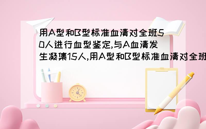 用A型和B型标准血清对全班50人进行血型鉴定,与A血清发生凝集15人,用A型和B型标准血清对全班50人进行血型鉴定,与A型血清发生凝集反应的用15人,与B型血清发生凝集反应的有2 检举 | 2012-4-15 11: