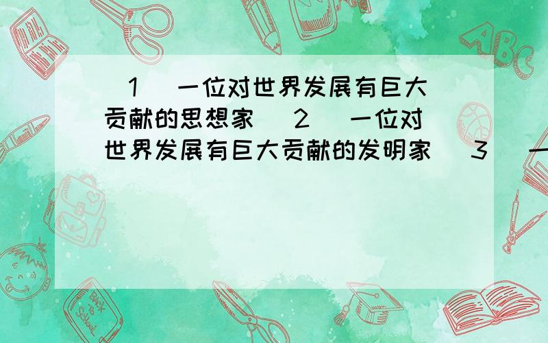 （1） 一位对世界发展有巨大贡献的思想家 （2） 一位对世界发展有巨大贡献的发明家 （3） 一位对近代中国写出他们各自的主要功绩