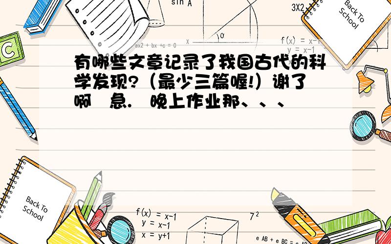 有哪些文章记录了我国古代的科学发现?（最少三篇喔!）谢了啊   急.   晚上作业那、、、