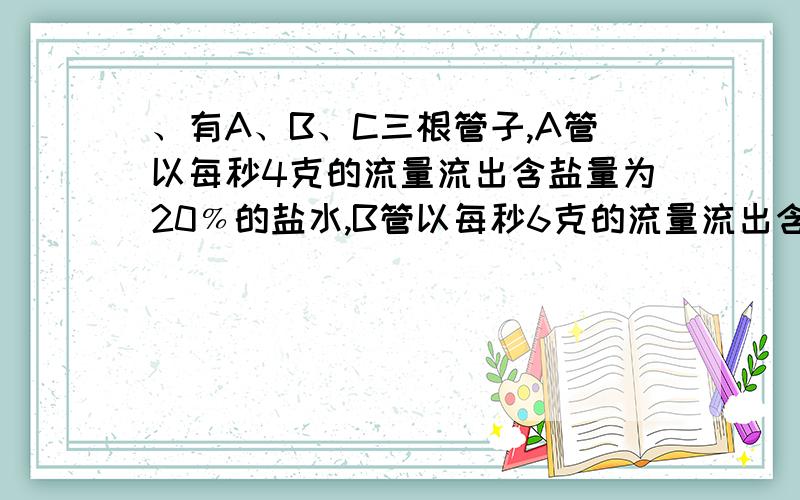 、有A、B、C三根管子,A管以每秒4克的流量流出含盐量为20﹪的盐水,B管以每秒6克的流量流出含盐15﹪的盐水,C管以每秒10克的流量流出纯水,C管打开后开始2秒不流,接着流5秒,然后又停2秒,再流5