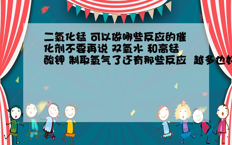 二氧化锰 可以做哪些反应的催化剂不要再说 双氧水 和高锰酸钾 制取氧气了还有那些反应  越多也好 或者是说那种类型的反应可以用到他它能和酸反应吗?  比如  醋酸好像没听说过醋酸锰啊