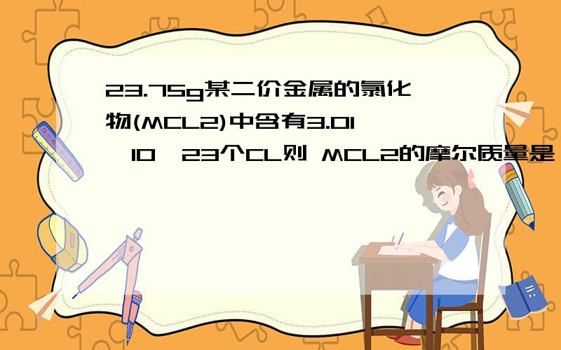 23.75g某二价金属的氯化物(MCL2)中含有3.01*10^23个CL则 MCL2的摩尔质量是 MCL2的相对分子质量是 M的相对原子质量是?