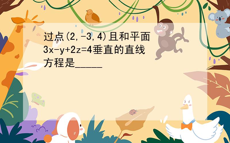 过点(2,-3,4)且和平面3x-y+2z=4垂直的直线方程是_____