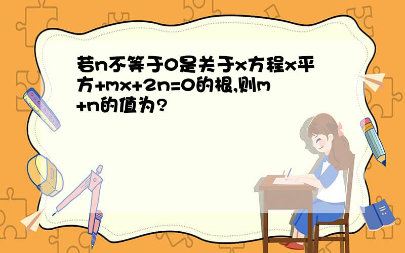 若n不等于0是关于x方程x平方+mx+2n=0的根,则m+n的值为?