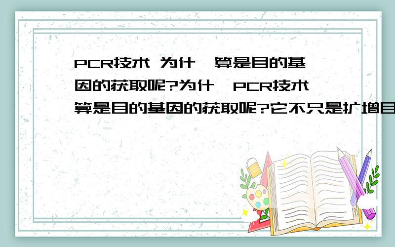 PCR技术 为什麼算是目的基因的获取呢?为什麼PCR技术算是目的基因的获取呢?它不只是扩增目的基因麼?