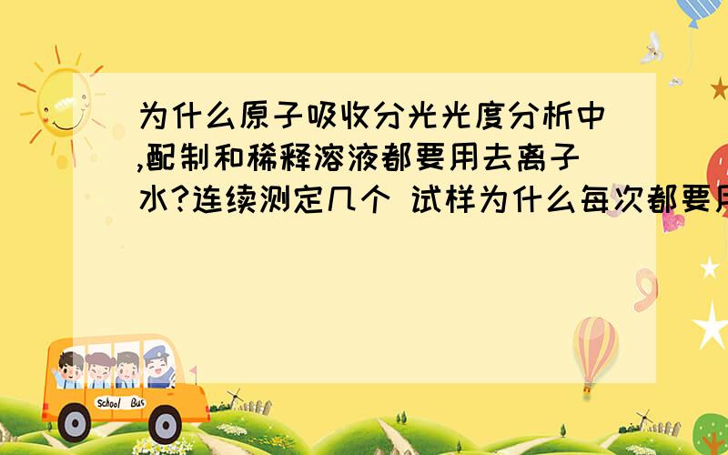 为什么原子吸收分光光度分析中,配制和稀释溶液都要用去离子水?连续测定几个 试样为什么每次都要用去离子水调零？若忽略这一操作，将产生什么结果？