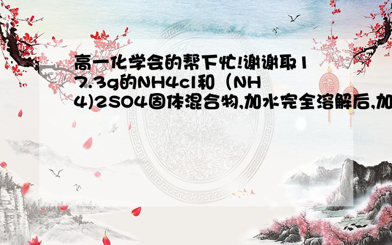 高一化学会的帮下忙!谢谢取17.3g的NH4cl和（NH4)2SO4固体混合物,加水完全溶解后,加入50ml的氯化钡溶液,恰好反应完得到11.65g的白色沉淀,试计算固体混合物中NH4cl的物质的量和氯化钡溶液的物质