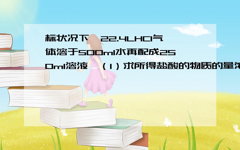 标状况下,22.4LHCl气体溶于500ml水再配成250ml溶液,（1）求所得盐酸的物质的量浓度?（2）若将此溶液再稀释成1L溶液,求稀释后盐酸的物质的量浓度?（3）将（2）的溶液取出250ml与足量的Zn反应可