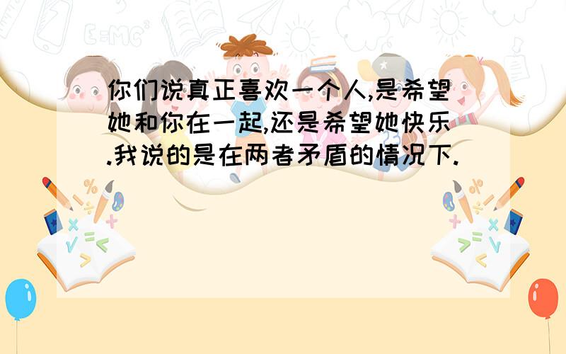 你们说真正喜欢一个人,是希望她和你在一起,还是希望她快乐.我说的是在两者矛盾的情况下.