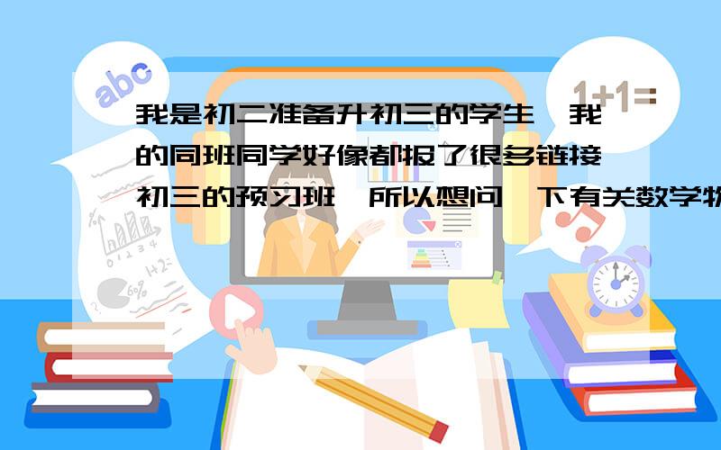 我是初二准备升初三的学生,我的同班同学好像都报了很多链接初三的预习班,所以想问一下有关数学物理或是化学报预习链接班有必要吗?不清楚初三化学主要是以学习新的概念为主 还是计算