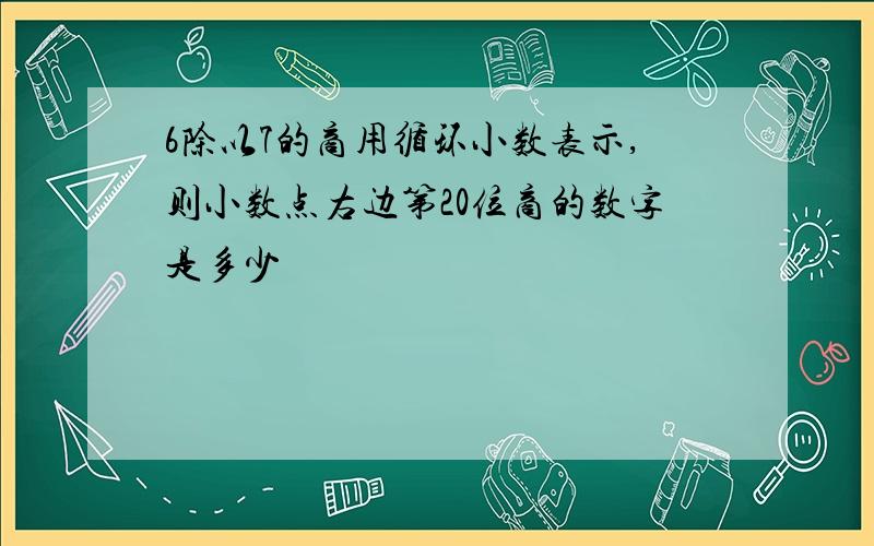 6除以7的商用循环小数表示,则小数点右边第20位商的数字是多少