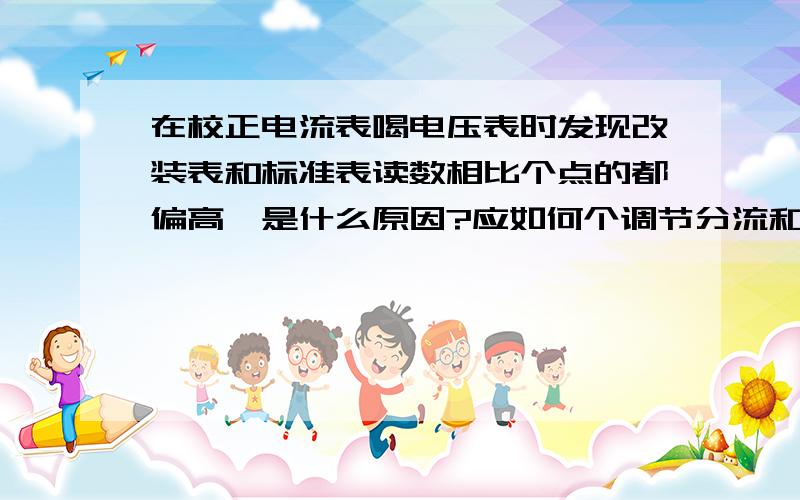 在校正电流表喝电压表时发现改装表和标准表读数相比个点的都偏高,是什么原因?应如何个调节分流和分压电