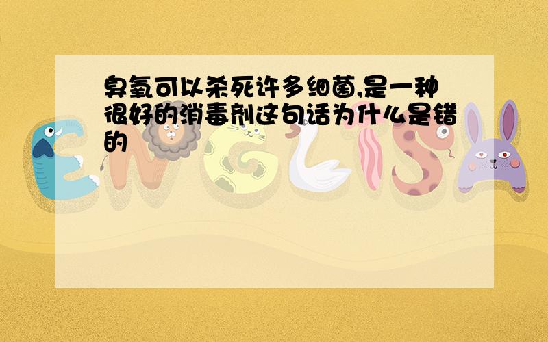 臭氧可以杀死许多细菌,是一种很好的消毒剂这句话为什么是错的