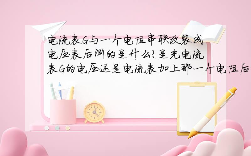 电流表G与一个电阻串联改装成电压表后测的是什么?是光电流表G的电压还是电流表加上那一个电阻后的电压?