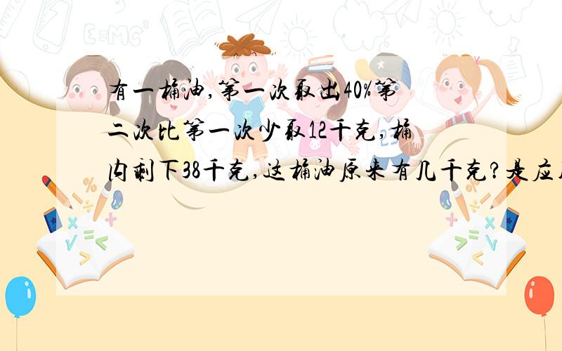 有一桶油,第一次取出40%第二次比第一次少取12千克,桶内剩下38千克,这桶油原来有几千克?是应用题,需要算式、过程