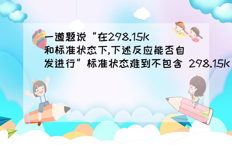 一道题说“在298.15K 和标准状态下,下述反应能否自发进行”标准状态难到不包含 298.15K 标准状态又指啥?