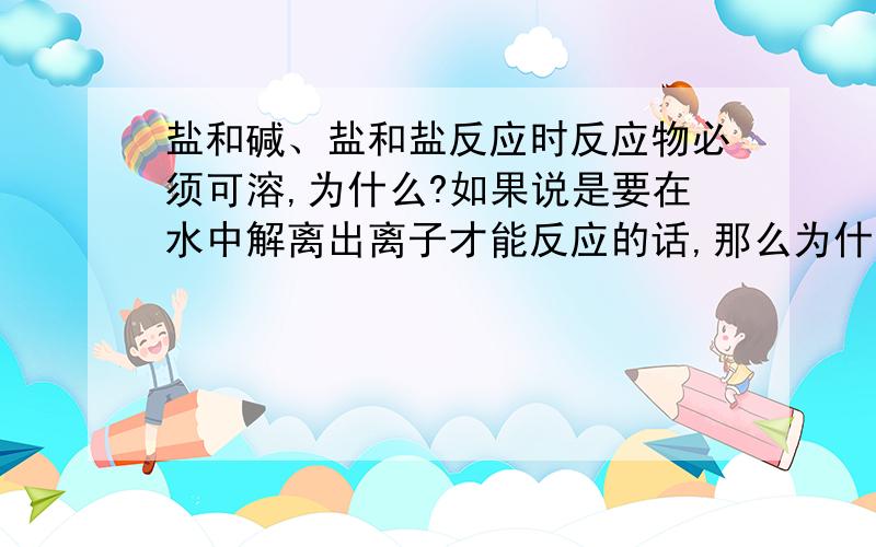 盐和碱、盐和盐反应时反应物必须可溶,为什么?如果说是要在水中解离出离子才能反应的话,那么为什么酸和盐反应时反应物没有如此要求?