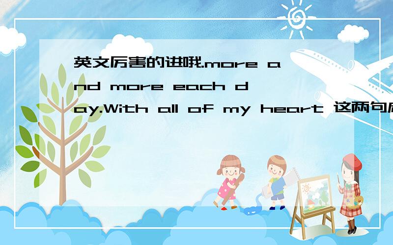 英文厉害的进哦.more and more each day.With all of my heart 这两句麻烦大家翻译下.准确的哦