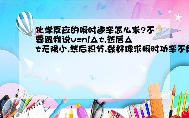 化学反应的瞬时速率怎么求?不要跟我说v=n/△t,然后△t无限小,然后积分.就好像求瞬时功率不能用W/△t一样,要用P=Fv所以我要一个公式,一个可以直接求反应瞬时速率的公式