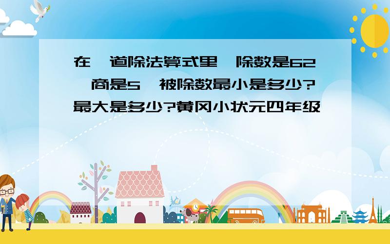 在一道除法算式里,除数是62,商是5,被除数最小是多少?最大是多少?黄冈小状元四年级