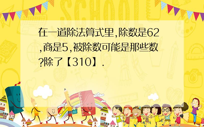 在一道除法算式里,除数是62,商是5,被除数可能是那些数?除了【310】.