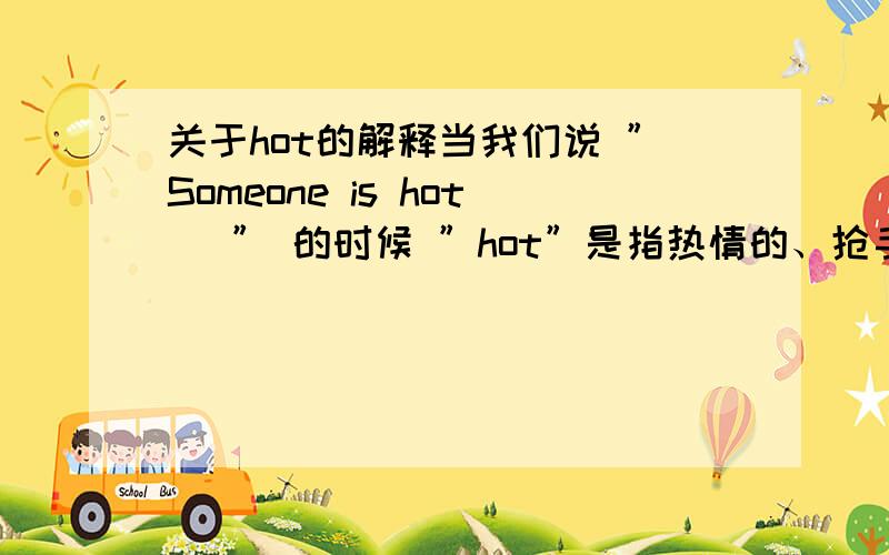 关于hot的解释当我们说 ”Someone is hot ．” 的时候 ”hot”是指热情的、抢手的、还是语言辛辣刻薄的?