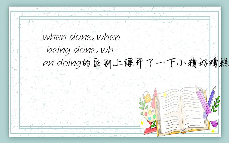 when done,when being done,when doing的区别上课开了一下小猜好糟糕...