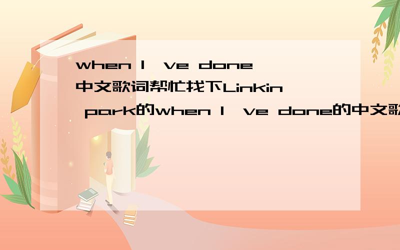 when I've done中文歌词帮忙找下Linkin park的when I've done的中文歌词吧,就是变形金刚的主题歌...what i've done