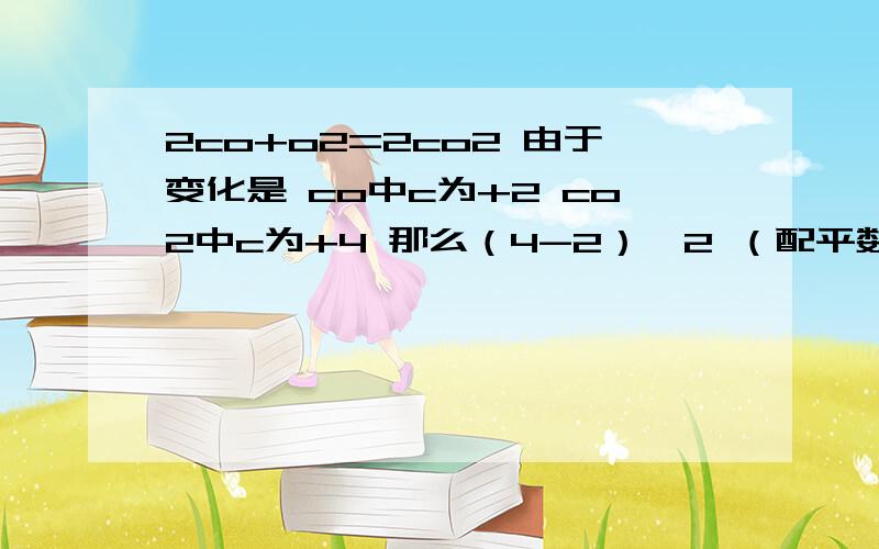 2co+o2=2co2 由于变化是 co中c为+2 co2中c为+4 那么（4-2）*2 （配平数）=2o2为0价 co2中为-2 2*2*2=8 个电子.到底什么时候要成配平数,什么时候不用乘,求大神指导,我们老师没说过啊.