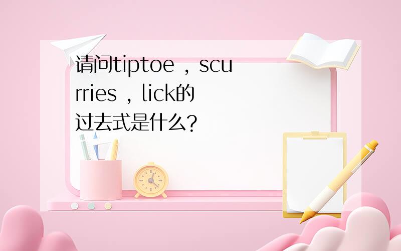 请问tiptoe , scurries , lick的 过去式是什么?