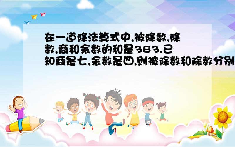 在一道除法算式中,被除数,除数,商和余数的和是383.已知商是七,余数是四,则被除数和除数分别是多少?