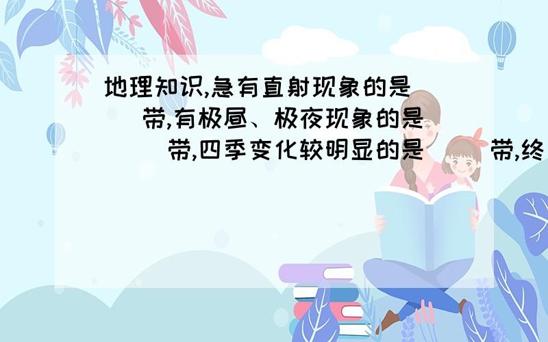 地理知识,急有直射现象的是（ ）带,有极昼、极夜现象的是（ ）带,四季变化较明显的是（ ）带,终年高温的是（ ）带北回归线是（ ）带和（ ）带的分界线,南极圈是（ ）带和（ ）带的分界