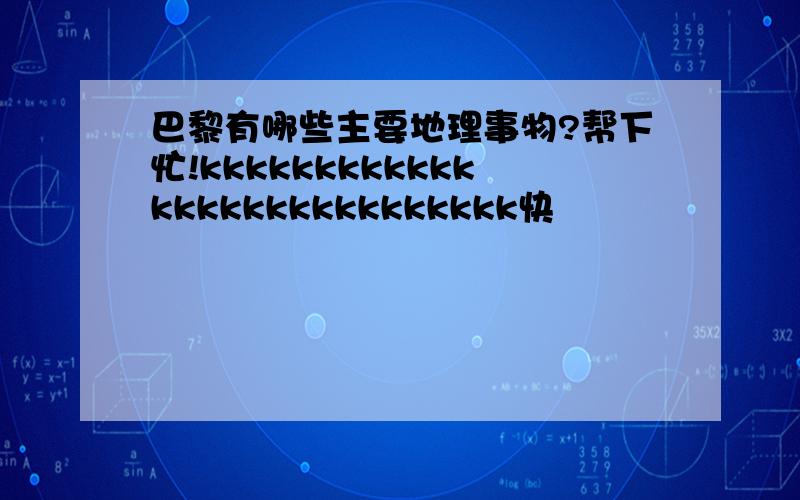 巴黎有哪些主要地理事物?帮下忙!kkkkkkkkkkkkkkkkkkkkkkkkkkkk快