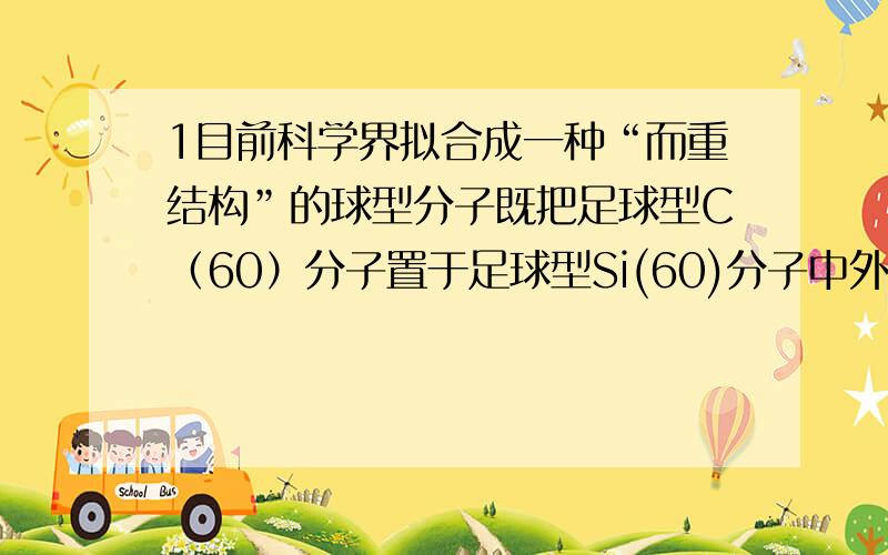 1目前科学界拟合成一种“而重结构”的球型分子既把足球型C（60）分子置于足球型Si(60)分子中外面硅原子与里面碳原子共价键结合,下列关于这种分子叙述不正确的是A是二种单质组成的混合