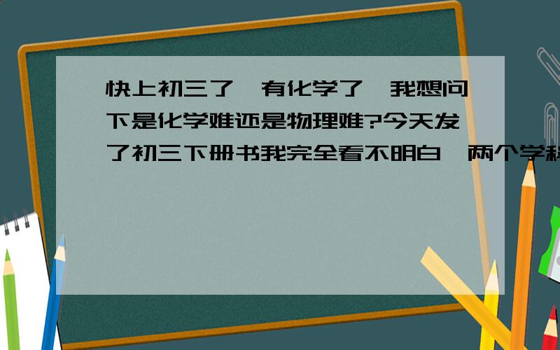 快上初三了,有化学了,我想问下是化学难还是物理难?今天发了初三下册书我完全看不明白,两个学科那个难?会不会比英语还难?