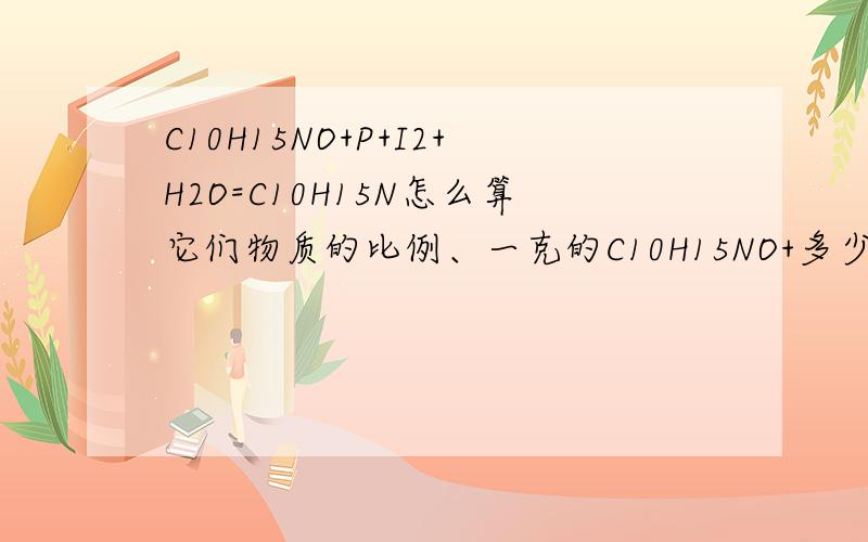 C10H15NO+P+I2+H2O=C10H15N怎么算它们物质的比例、一克的C10H15NO+多少的P+多少I2+多少H2O=C10H15N