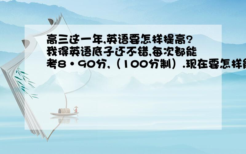 高三这一年,英语要怎样提高?我得英语底子还不错,每次都能考8·90分,（100分制）.现在要怎样能够再往上提点