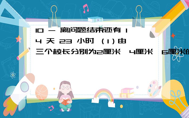 10 - 离问题结束还有 14 天 23 小时 （1）由三个棱长分别为2厘米、4厘米、6厘米的正方形木块组成的“宝塔”模型,现在将下面粘到地上,然后将表面涂刷油漆,如果每平方厘米需要3元钱,共需要