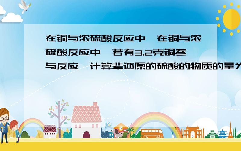 在铜与浓硫酸反应中,在铜与浓硫酸反应中,若有3.2克铜参与反应,计算辈还原的硫酸的物质的量为多少?生成标准状况下二氧化碳的体积是多少