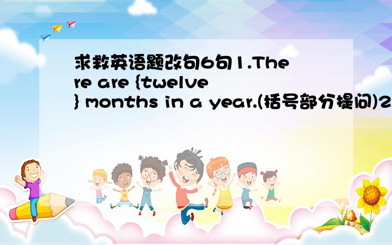 求救英语题改句6句1.There are {twelve} months in a year.(括号部分提问)2.May I have an ice- cream?(写出应答句)3.Tommy is {making a model ship} now.(括号部分提问)4.English is easy for Sandy.(用否定形式改写,句意不变)5.