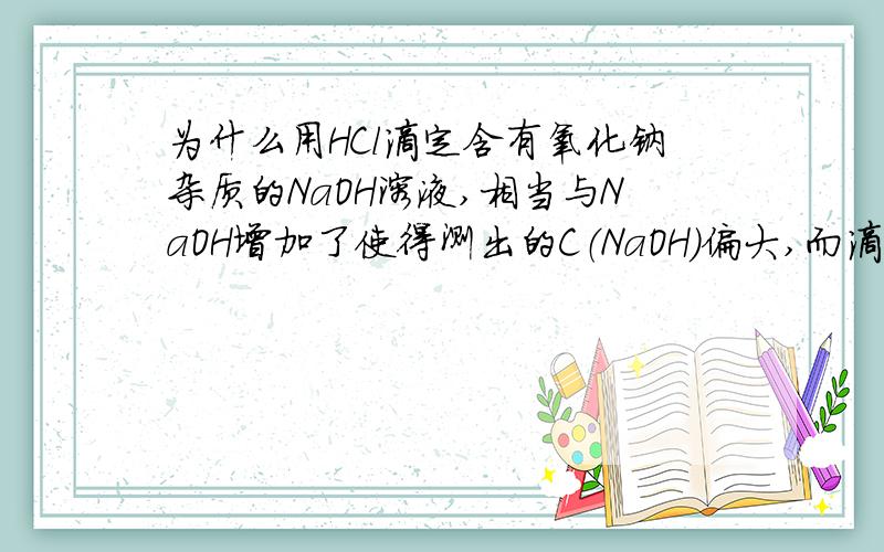 为什么用HCl滴定含有氧化钠杂质的NaOH溶液,相当与NaOH增加了使得测出的C（NaOH）偏大,而滴定含有NaCO3杂质的NaOH溶液相当与NaOH减少了测出的C（NaOH）偏小?